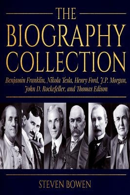 The Biography Collection: Benjamin Franklin, Nikola Tesla, Henry Ford, J.P. Morgan, John D. Rockefeller, and Thomas Edison by Bowen, Steven