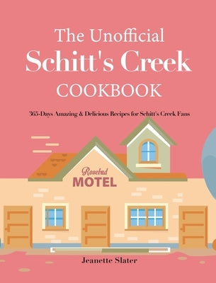 The Unofficial Schitt's Creek Cookbook: 365-Days Amazing & Delicious Recipes for Schitt's Creek Fans by Slater, Jeanette