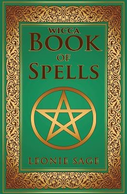 Wicca Book of Spells: A Spellbook for Beginners to Advanced Wiccans, Witches and other Practitioners of Magic by Sage, Leonie