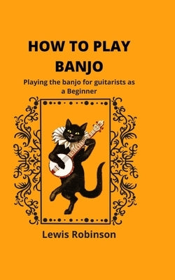 How to Play Banjo: Playing the banjo for guitarists as a Beginner by Robinson, Lewis