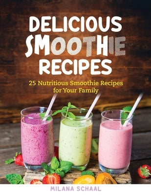 Delicious Smoothie Recipes: 25 Nutritious Smoothie Recipes for Your Family by Schaal, Milana