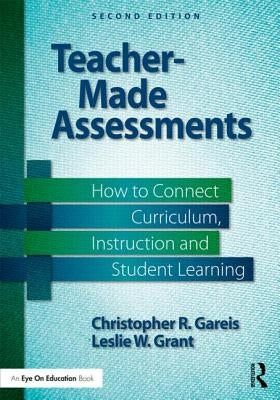 Teacher-Made Assessments: How to Connect Curriculum, Instruction, and Student Learning by Gareis, Christopher