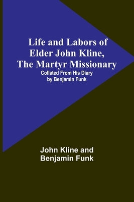 Life and Labors of Elder John Kline, the Martyr Missionary: Collated from his Diary by Benjamin Funk Paperback Alpha Edition