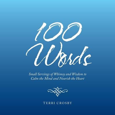 100 Words: Small Servings of Whimsy and Wisdom to Calm the Mind and Nourish the Heart by Crosby, Terri