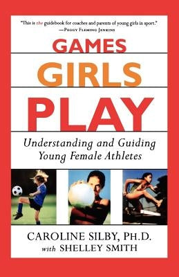 Games Girls Play: Understanding and Guiding Young Female Athletes by Silby, Caroline