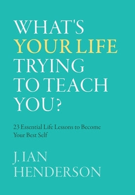 What's Your Life Trying To Teach You?: 23 Essential Life Lessons to Become Your Best Self by Henderson, J. Ian