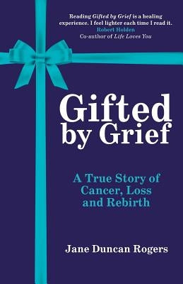 Gifted By Grief: A True Story of Cancer, Loss and Rebirth by Duncan Rogers, Jane