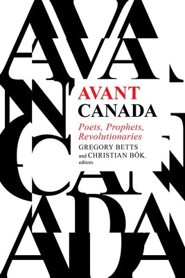 Avant Canada: Poets, Prophets, Revolutionaries by Betts, Gregory