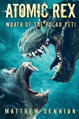 Atomic Rex: Wrath of the Polar Yeti by Dennion, Matthew