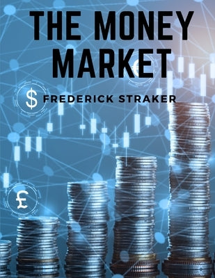 The Money Market: History of Money, Banking and Finance by Frederick Straker