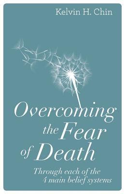 Overcoming the Fear of Death: Through Each of the 4 Main Belief Systems by Chin, Kelvin H.