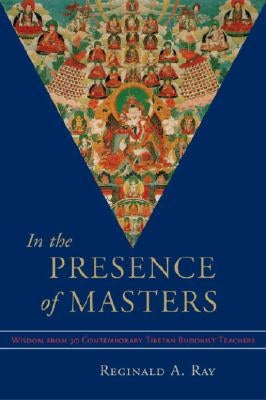 In the Presence of Masters: Wisdom from 30 Contemporary Tibetan Buddhist Teachers by Ray, Reginald A.