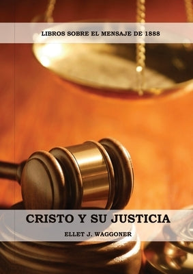 Cristo y su Justicia: (Entendiendo la Justicia de Dios, La Divinidad de Cristo, Salvación, Cristo como el Juez) by Waggoner, Ellet J.
