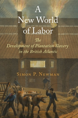 A New World of Labor: The Development of Plantation Slavery in the British Atlantic by Newman, Simon P.