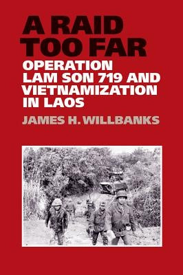 A Raid Too Far: Operation Lam Son 719 and Vietnamization in Laos by Willbanks, James H.