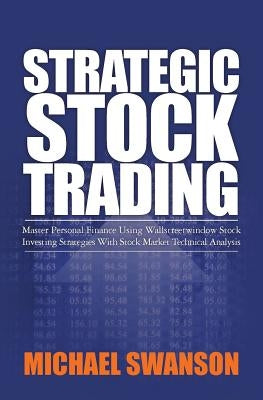 Strategic Stock Trading: Master Personal Finance Using Wallstreetwindow Stock Investing Strategies With Stock Market Technical Analysis by Swanson, Michael