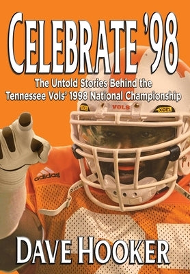 Celebrate '98: The Untold Stories Behind the Tennessee Football Vols' 1998 National Championship by Hooker, Dave