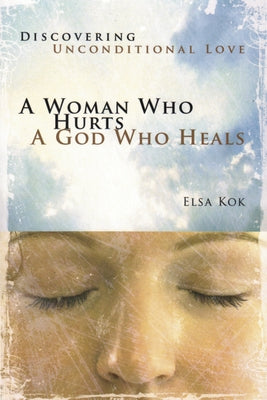 A Woman Who Hurts, a God Who Heals (Repackaged): Discovering Unconditional Love by Kok, Elsa