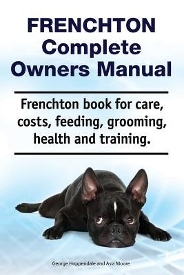 Frenchton Complete Owners Manual. Frenchton Book for Care, Costs, Feeding, Grooming, Health and Training. by Moore, Asia