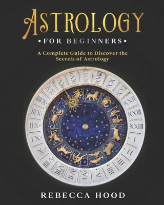 Astrology for Beginners: A Complete Guide to Discover the Secrets of Astrology by Hood, Rebecca