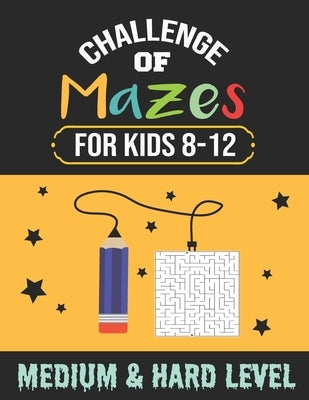 Challenge of Mazes for Kids 8-12 Medium & Hard Level: 80 Medium to Hard Mazes, Activity book Mazes for Smart Kid, Children, 8-10, 9-12, 10-12 year old Paperback Independently Published
