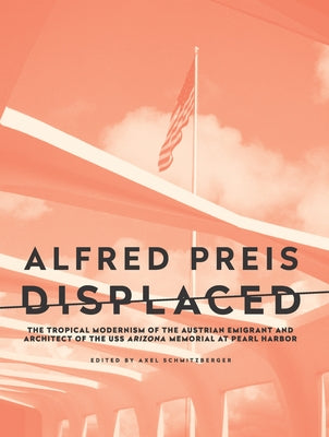 Alfred Preis Displaced: The Tropical Modernism of the Austrian Emigrant and Architect of the USS Arizona Memorial at Pearl Harbor Paperback Doppelhouse Press
