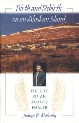 Birth and Rebirth on an Alaskan Island: The Life of an Alutiiq Healer by Mulcahy, Joanne B.