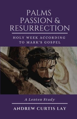 Palms, Passion, and Resurrection by Lay, Andrew C.