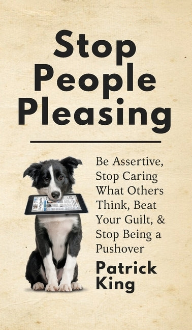 Stop People Pleasing: Be Assertive, Stop Caring What Others Think, Beat Your Guilt, & Stop Being a Pushover by King, Patrick