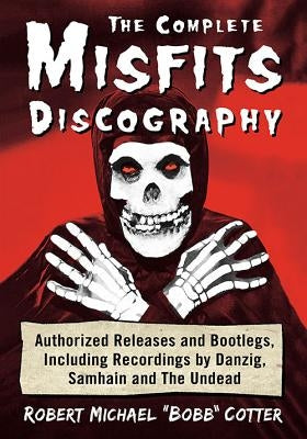 Complete Misfits Discography: Authorized Releases and Bootlegs, Including Recordings by Danzig, Samhain and the Undead by Cotter, Robert M.