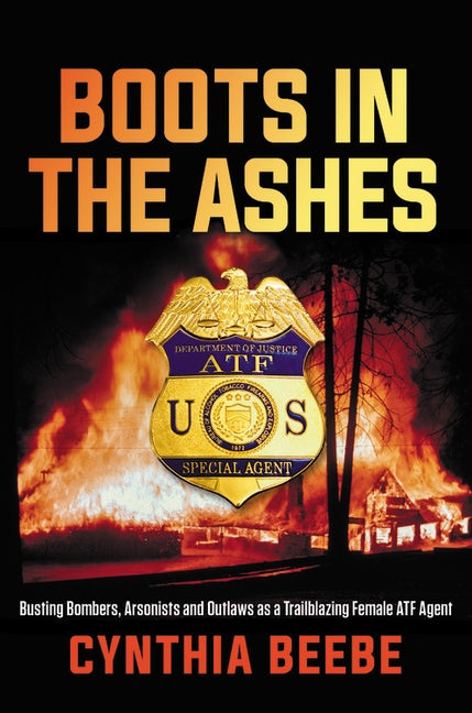 Boots in the Ashes: Busting Bombers, Arsonists and Outlaws as a Trailblazing Female Atf Agent by Beebe, Cynthia