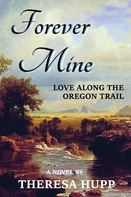 Forever Mine: Love Along the Oregon Trail by Hupp, Theresa