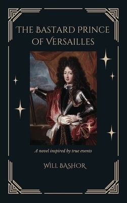The Bastard Prince Of Versailles: A Novel Inspired by True Events by Bashor, Will