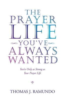 The Prayer Life You'Ve Always Wanted: You'Re Only as Strong as Your Prayer Life WestBow Press