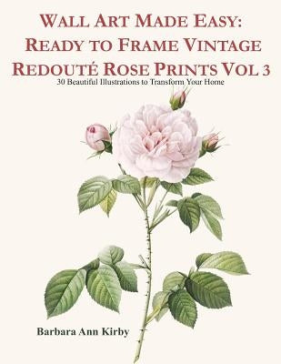 Wall Art Made Easy: Ready to Frame Vintage Redouté Rose Prints Vol 3: 30 Beautiful Illustrations to Transform Your Home by Kirby, Barbara Ann