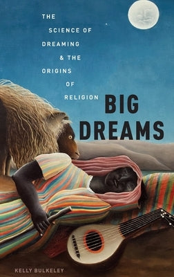 Big Dreams: The Science of Dreaming and the Origins of Religion by Bulkeley, Kelly