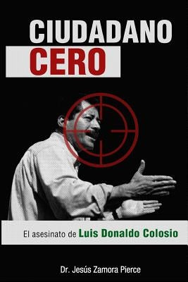 Ciudadano Cero: El asesinato de Luis Donaldo Colosio by Zamora Pierce, Jesus