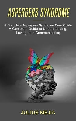 Aspergers Syndrome: A Complete Aspergers Syndrome Cure Guide (A Complete Guide to Understanding, Loving, and Communicating) by Mejia, Julius