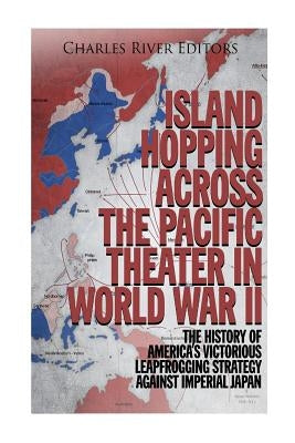 Island Hopping across the Pacific Theater in World War II: The History of America's Victorious Leapfrogging Strategy against Imperial Japan Paperback Createspace Independent Publishing Platform
