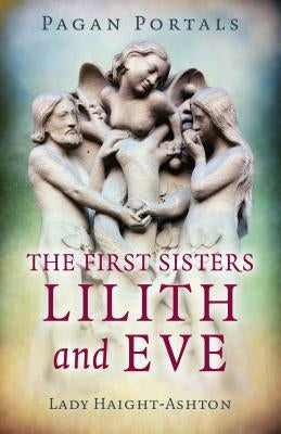 Pagan Portals - The First Sisters: Lilith and Eve by Haight-Ashton, Lady