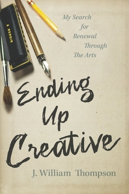 Ending Up Creative: My Search for Renewal Through the Arts by Thompson, J. William