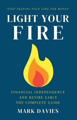 Light Your Fire: Financial Independence and Retire Early - The Complete Guide by Davies, Mark