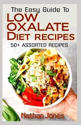 The Easy Guide To Low Oxalate Diet Recipes: 50+ Assorted, Homemade, Quick and Easy to prepare recipes to combat oxalates in the body! by Jones, Nathan
