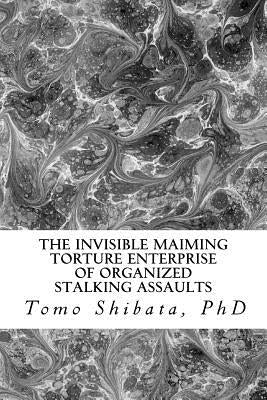 The Invisible Maiming Torture Enterprise of Organized Stalking Assaults by Shibata Ph. D., Tomo