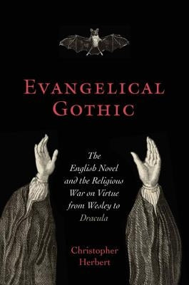 Evangelical Gothic: The English Novel and the Religious War on Virtue from Wesley to Dracula by Herbert, Christopher