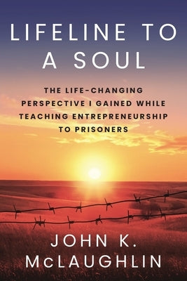 Lifeline to a Soul: The Life-Changing Perspective I Gained While Teaching Entrepreneurship to Prisoners by McLaughlin, John K.