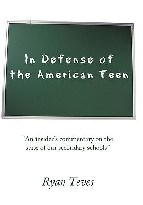 In Defense of the American Teen: "An insider's commentary on the state of our secondary schools" by Teves, Ryan