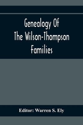 Genealogy Of The Wilson-Thompson Families; Being An Account Of The Descendants Of John Wilson, Of County Antrim, Ireland, Whose Two Sons, John And Wil by S. Ely, Warren
