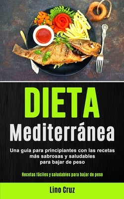 Dieta Mediterránea: Una guía para principiantes con las recetas más sabrosas y saludables para bajar de peso (Recetas fáciles y saludables by Cruz, Lino