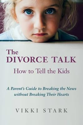 The Divorce Talk: How to Tell the Kids - A Parent's Guide to Breaking the News without Breaking Their Hearts by Stark, Vikki